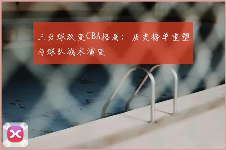 三分球改变CBA格局:历史榜单重塑与球队战术演变
