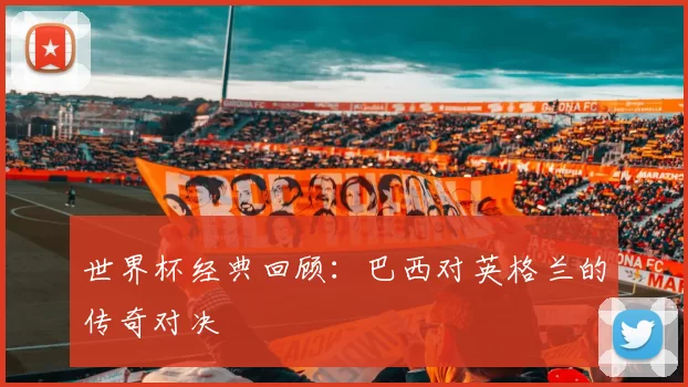 世界杯经典回顾：巴西对英格兰的传奇对决