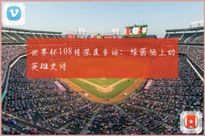 世界杯108将深度专访:绿茵场上的英雄史诗