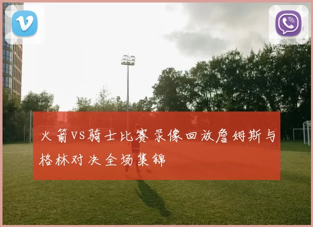 火箭vs骑士比赛录像回放詹姆斯与格林对决全场集锦