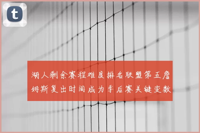 湖人剩余赛程难度排名联盟第五詹姆斯复出时间成为季后赛关键变数