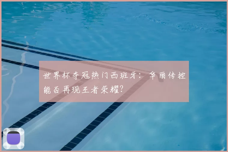 世界杯夺冠热门西班牙：华丽传控能否再现王者荣耀？
