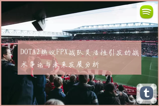 DOTA2热议FPX战队灵活性引发的战术争论与未来发展分析