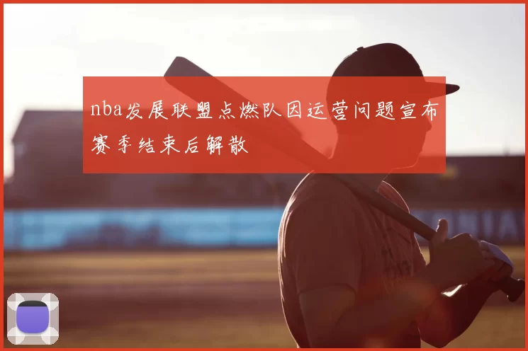 nba发展联盟点燃队因运营问题宣布赛季结束后解散