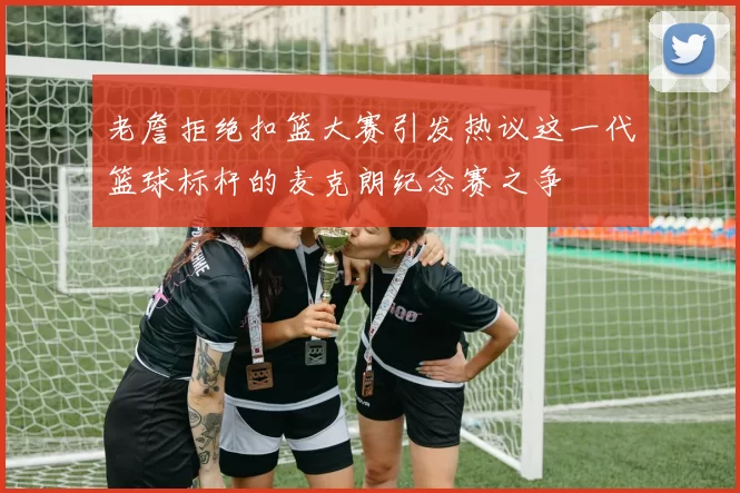 老詹拒绝扣篮大赛引发热议这一代篮球标杆的麦克朗纪念赛之争
