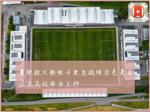 曼联救火教练卡里克战绩出色是否应正式任命为主帅