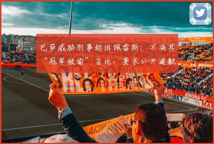 巴萨威胁刑事起诉佩雷斯:不满其“冠军被偷”言论,要求公开道歉