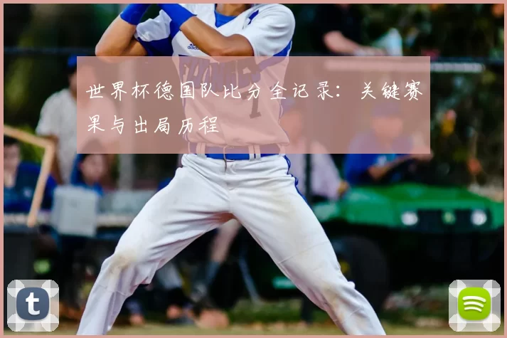世界杯德国队比分全记录:关键赛果与出局历程
