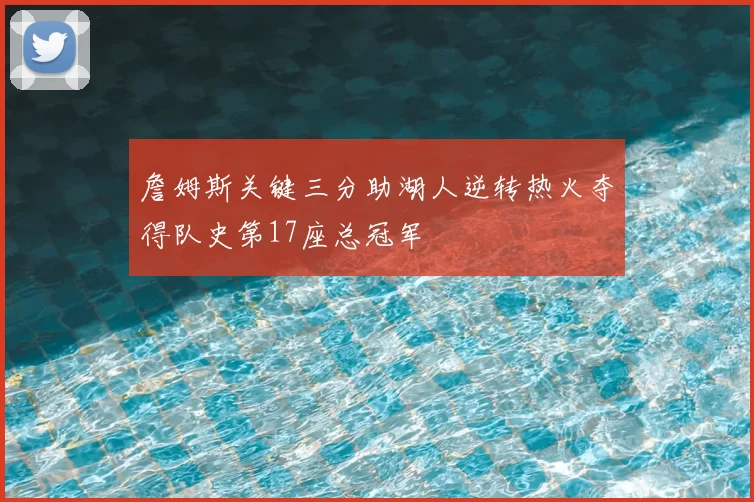 詹姆斯关键三分助湖人逆转热火夺得队史第17座总冠军