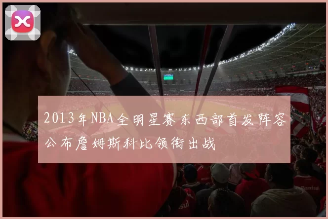 2013年NBA全明星赛东西部首发阵容公布詹姆斯科比领衔出战