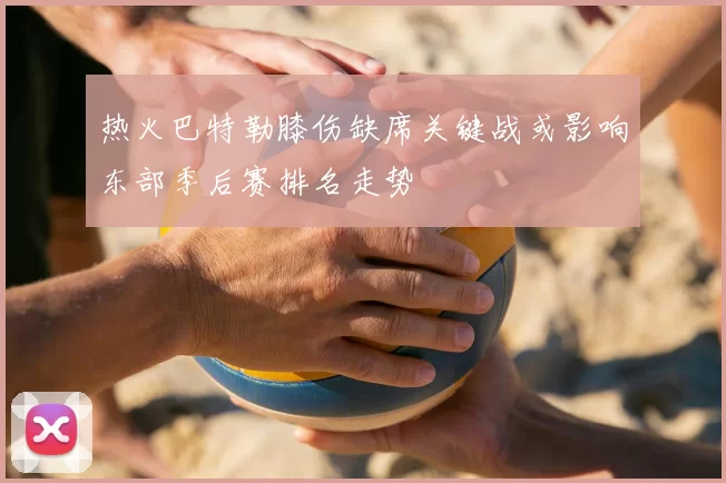 热火巴特勒膝伤缺席关键战或影响东部季后赛排名走势