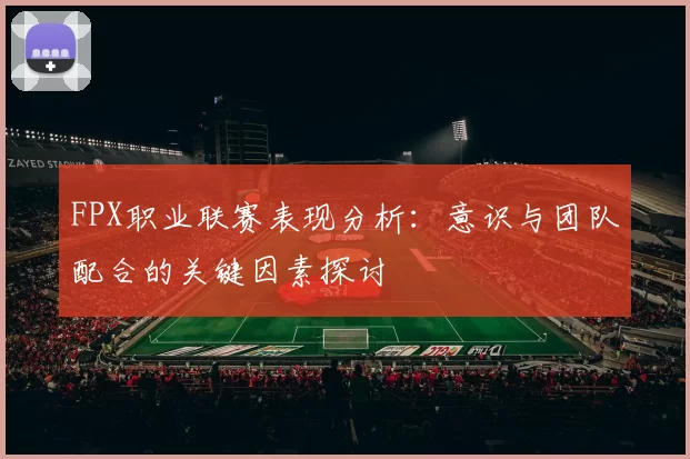 FPX职业联赛表现分析：意识与团队配合的关键因素探讨