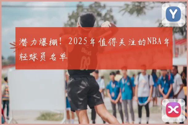 潜力爆棚！2025年值得关注的NBA年轻球员名单