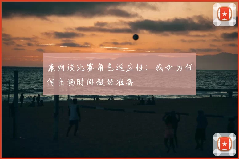 康利谈比赛角色适应性:我会为任何出场时间做好准备