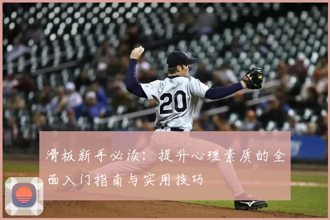 滑板新手必读:提升心理素质的全面入门指南与实用技巧