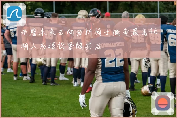 老詹未来去向分析骑士概率最高46湖人或退役紧随其后