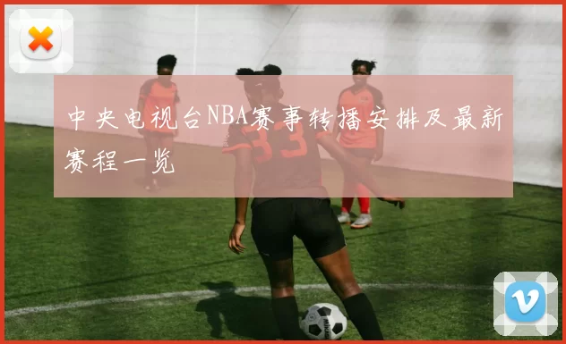 中央电视台NBA赛事转播安排及最新赛程一览