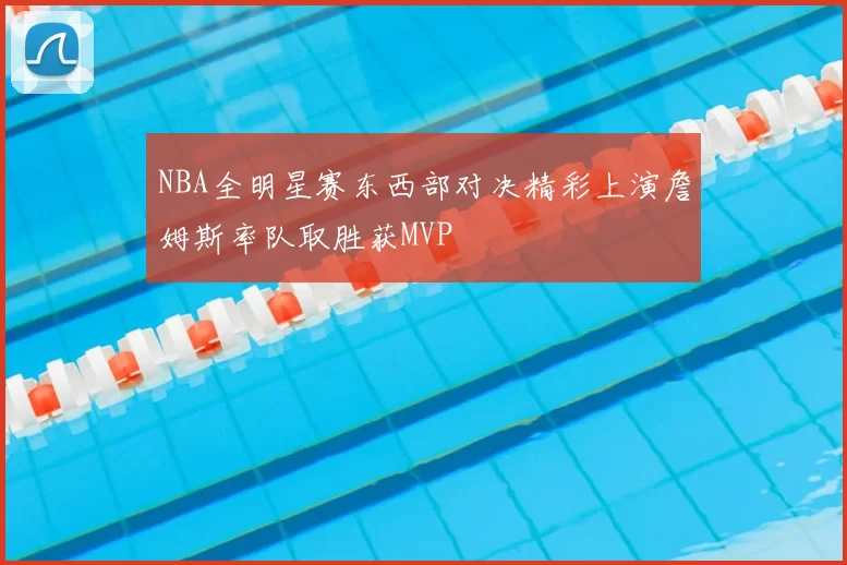 NBA全明星赛东西部对决精彩上演詹姆斯率队取胜获MVP