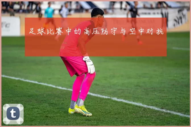 足球比赛中的高压防守与空中对抗