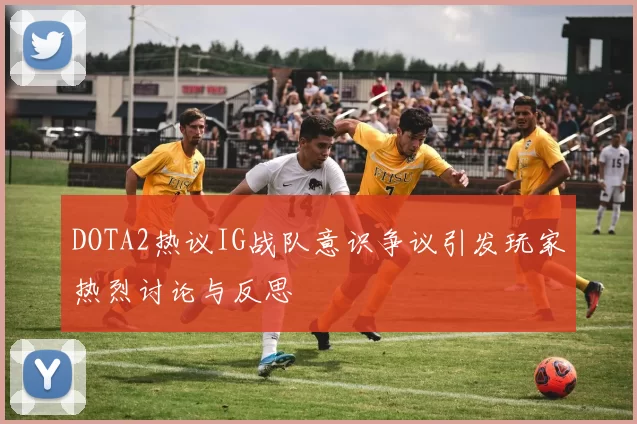 DOTA2热议IG战队意识争议引发玩家热烈讨论与反思