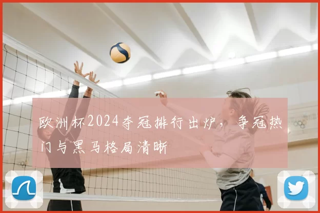 欧洲杯2024夺冠排行出炉,争冠热门与黑马格局清晰