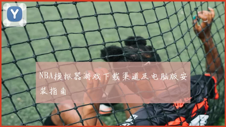 NBA模拟器游戏下载渠道及电脑版安装指南