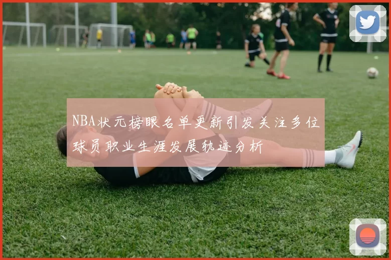 NBA状元榜眼名单更新引发关注多位球员职业生涯发展轨迹分析