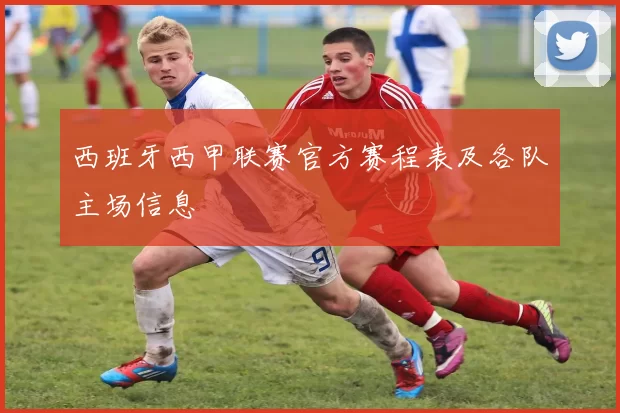 西班牙西甲联赛官方赛程表及各队主场信息