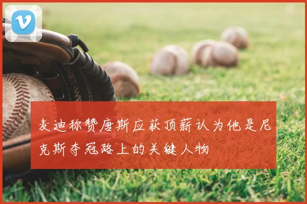 麦迪称赞唐斯应获顶薪认为他是尼克斯夺冠路上的关键人物
