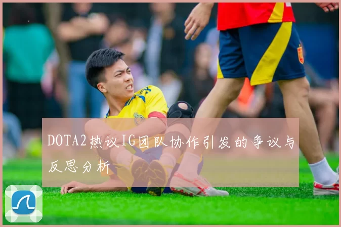 DOTA2热议IG团队协作引发的争议与反思分析