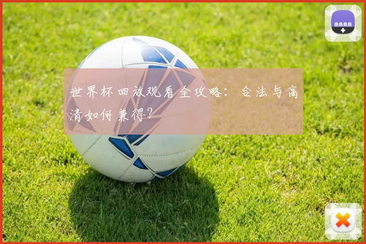 世界杯回放观看全攻略:合法与高清如何兼得?
