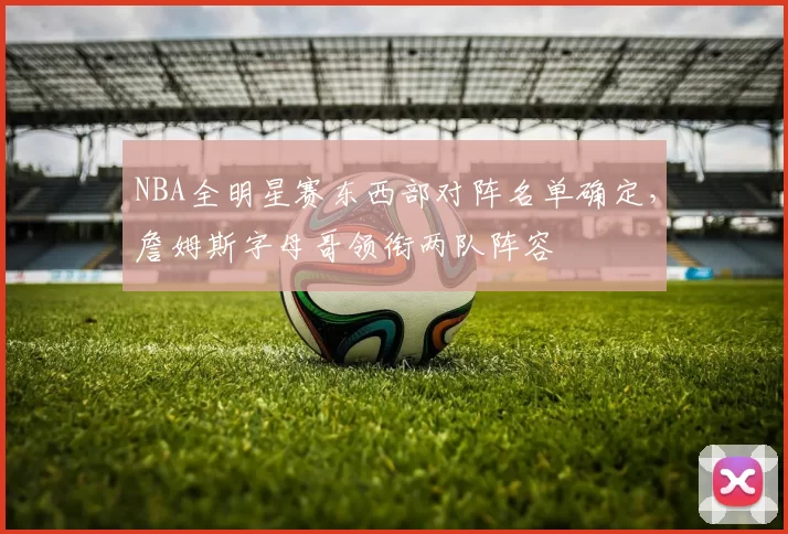 NBA全明星赛东西部对阵名单确定，詹姆斯字母哥领衔两队阵容
