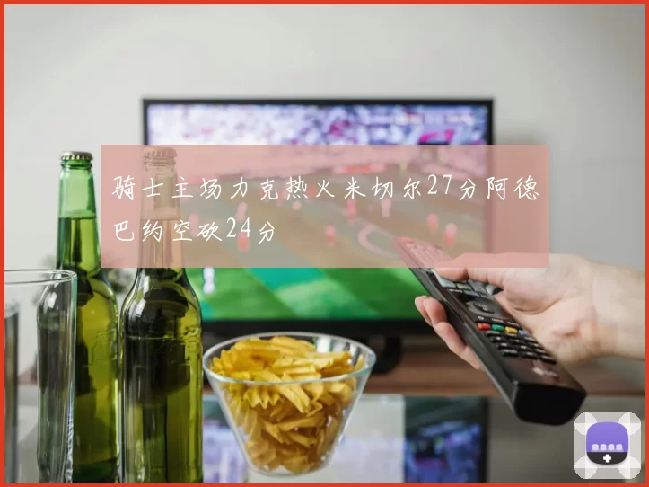 骑士主场力克热火米切尔27分阿德巴约空砍24分