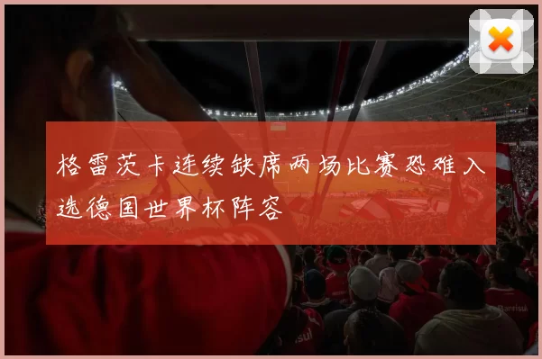 格雷茨卡连续缺席两场比赛恐难入选德国世界杯阵容