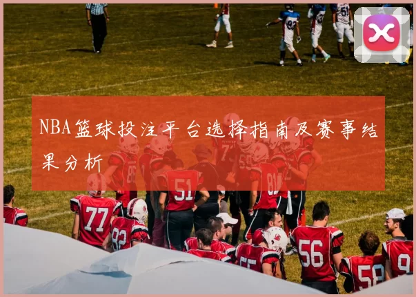 NBA篮球投注平台选择指南及赛事结果分析