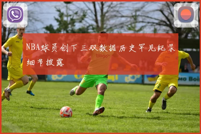 NBA球员创下三双数据历史罕见纪录细节披露