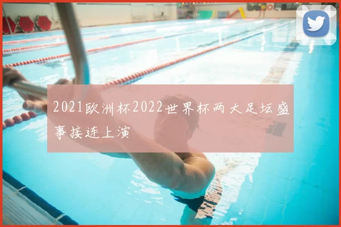 2021欧洲杯2022世界杯两大足坛盛事接连上演