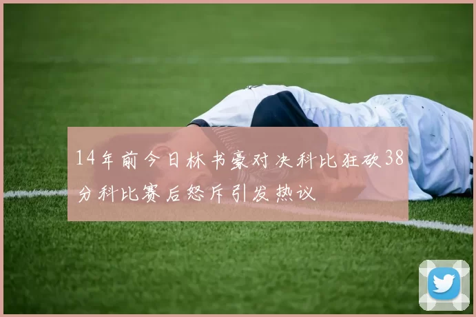 14年前今日林书豪对决科比狂砍38分科比赛后怒斥引发热议