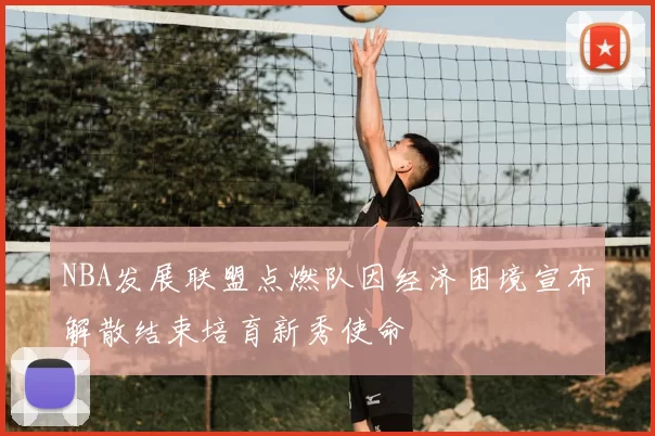 NBA发展联盟点燃队因经济困境宣布解散结束培育新秀使命