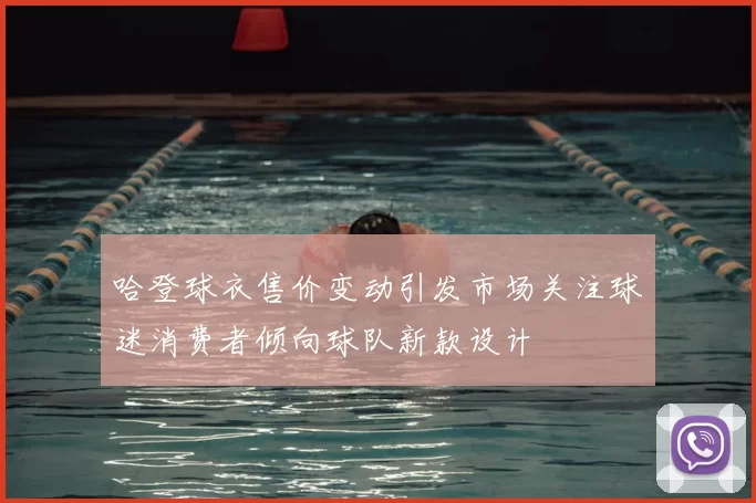哈登球衣售价变动引发市场关注球迷消费者倾向球队新款设计
