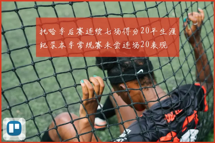 托哈季后赛连续七场得分20平生涯纪录本季常规赛未尝连场20表现
