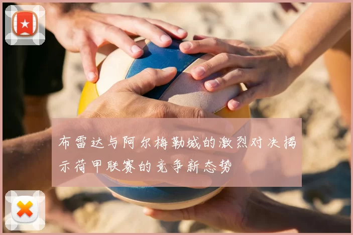 布雷达与阿尔梅勒城的激烈对决揭示荷甲联赛的竞争新态势