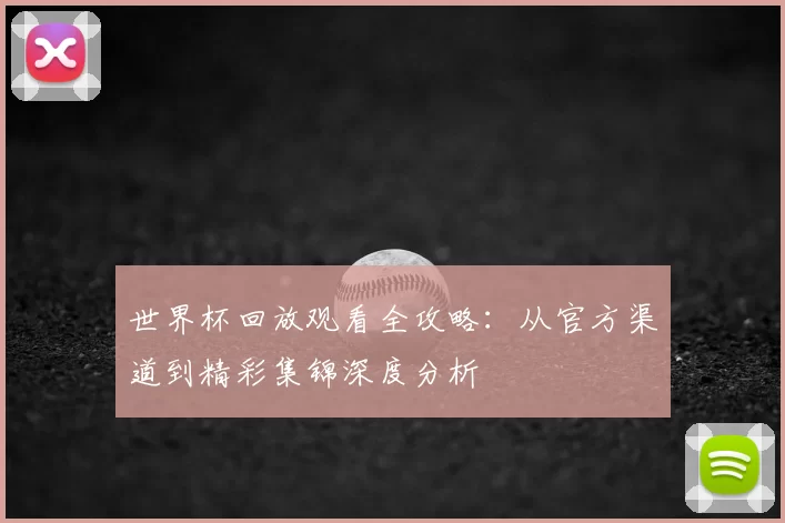 世界杯回放观看全攻略:从官方渠道到精彩集锦深度分析
