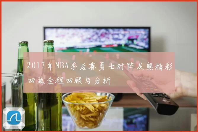 2017年NBA季后赛勇士对阵灰熊精彩回放全程回顾与分析