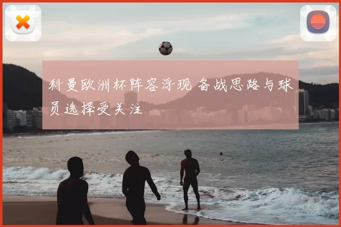 科曼欧洲杯阵容浮现 备战思路与球员选择受关注
