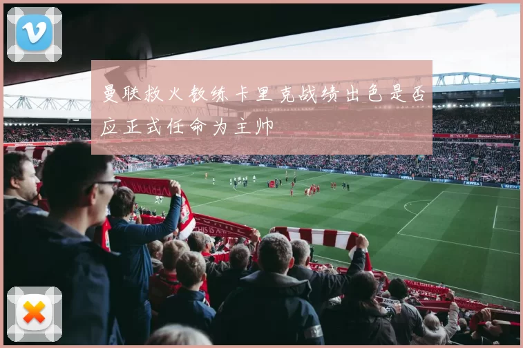 曼联救火教练卡里克战绩出色是否应正式任命为主帅