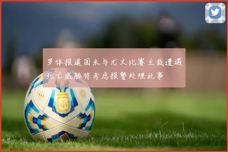 罗体报道国米与尤文比赛主裁遭遇死亡威胁将考虑报警处理此事