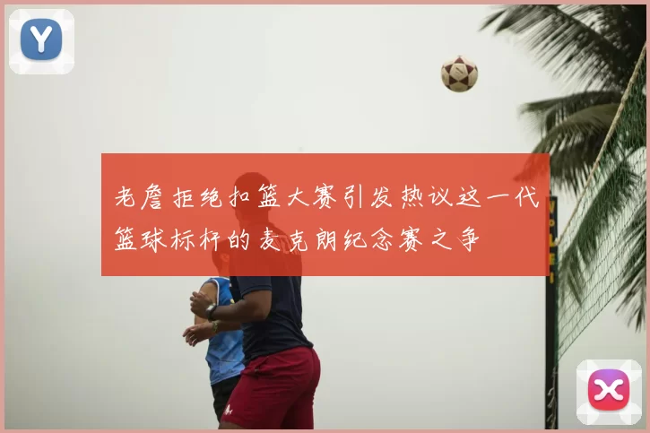 老詹拒绝扣篮大赛引发热议这一代篮球标杆的麦克朗纪念赛之争
