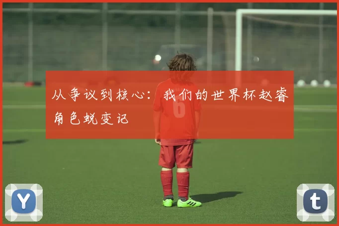 从争议到核心:我们的世界杯赵睿角色蜕变记