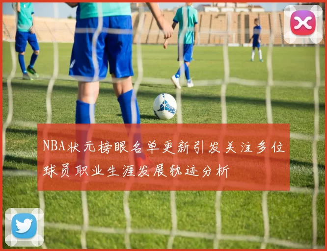 NBA状元榜眼名单更新引发关注多位球员职业生涯发展轨迹分析